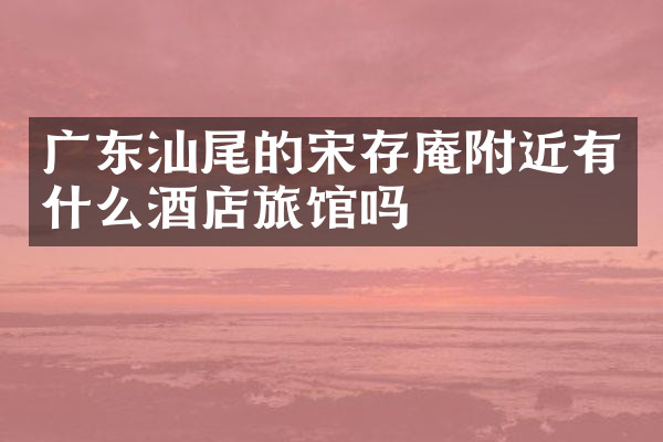 广东汕尾的宋存庵附近有什么酒店旅馆吗