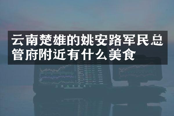云南楚雄的姚安路军民总管府附近有什么美食