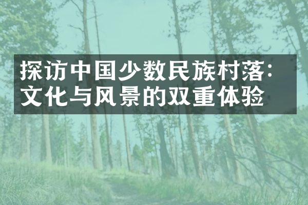 探访中国少数民族村落：文化与风景的双重体验