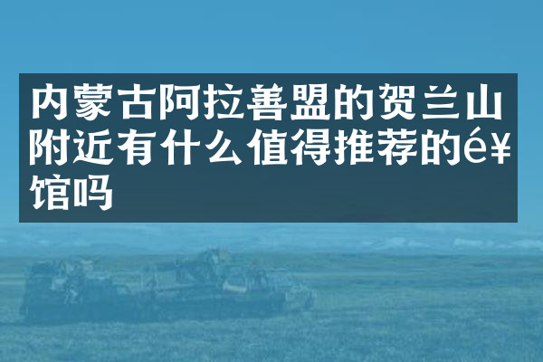 内蒙古阿拉善盟的贺兰山附近有什么值得推荐的饭馆吗