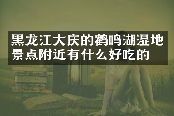 黑龙江大庆的鹤鸣湖湿地景点附近有什么好吃的