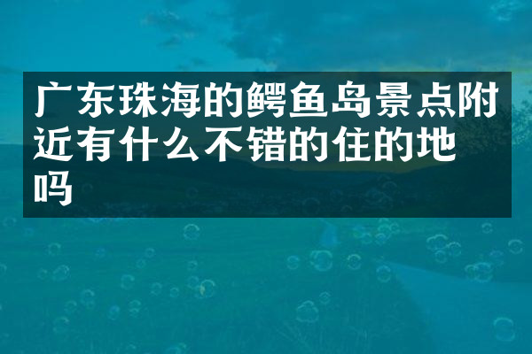 广东珠海的鳄鱼岛景点附近有什么不错的住的地方吗