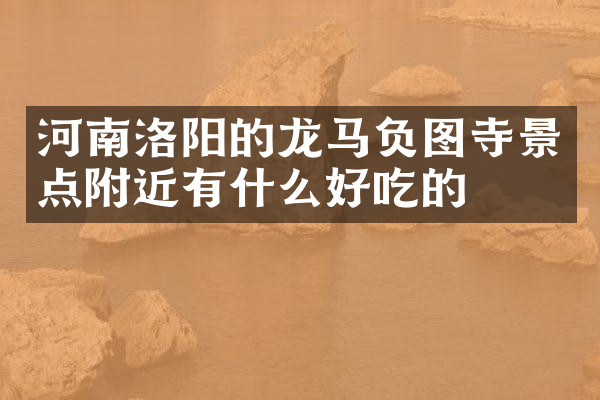 河南洛阳的龙马负图寺景点附近有什么好吃的