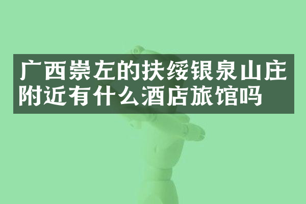 广西崇左的扶绥银泉山庄附近有什么酒店旅馆吗