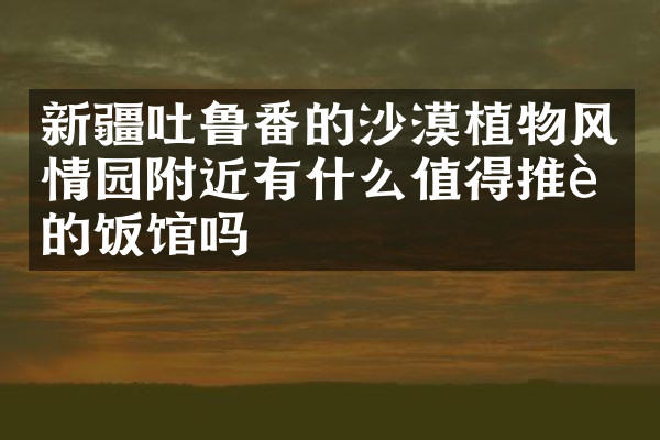 新疆吐鲁番的沙漠植物风情园附近有什么值得推荐的饭馆吗
