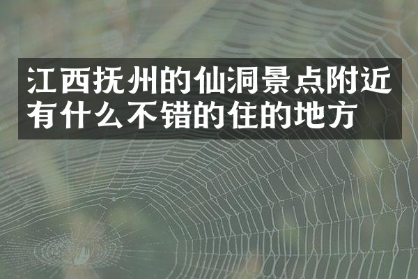江西抚州的仙洞景点附近有什么不错的住的地方吗