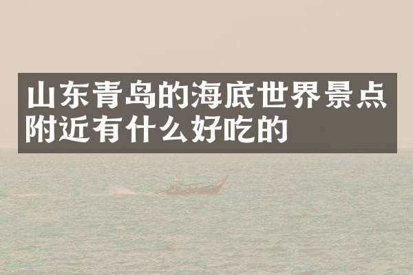 山东青岛的海底世界景点附近有什么好吃的