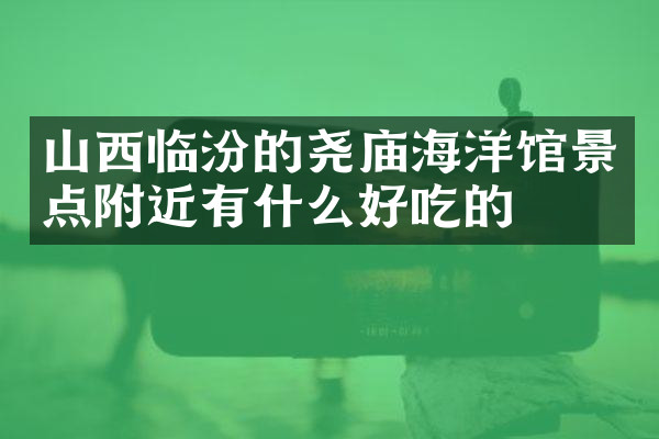 山西临汾的尧庙海洋馆景点附近有什么好吃的
