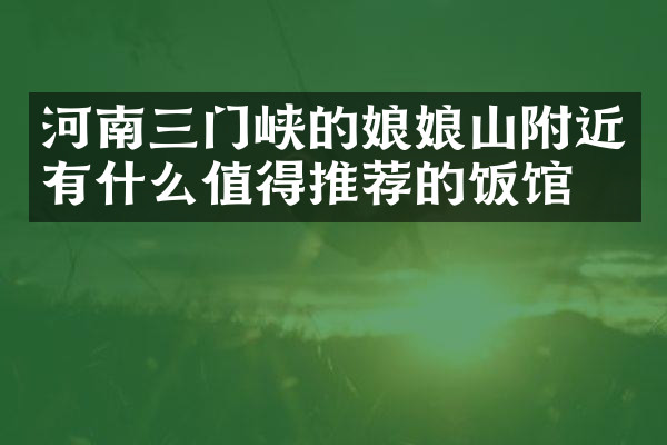 河南三门峡的娘娘山附近有什么值得推荐的饭馆吗