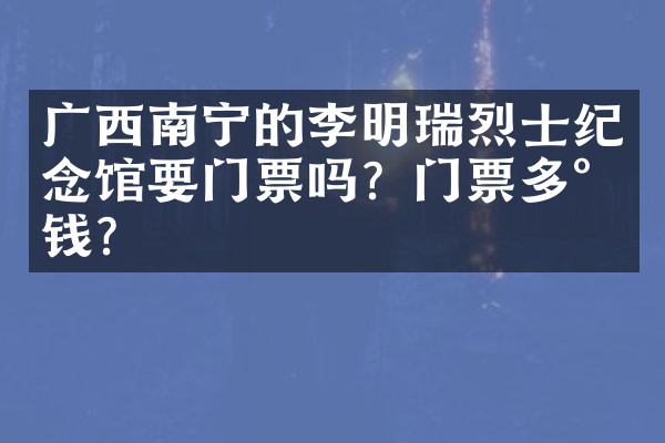 广西南宁的李明瑞烈士纪念馆要门票吗？门票多少钱？