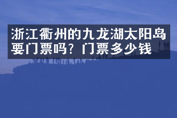 浙江衢州的九龙湖太阳岛要门票吗？门票多少钱？