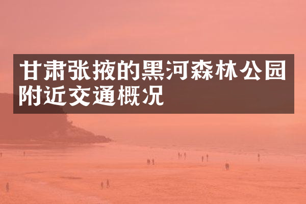 甘肃张掖的黑河森林公园附近交通概况