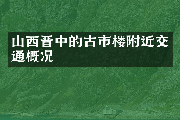 山西晋中的古市楼附近交通概况