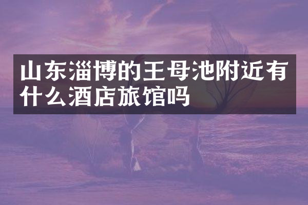 山东淄博的王母池附近有什么酒店旅馆吗