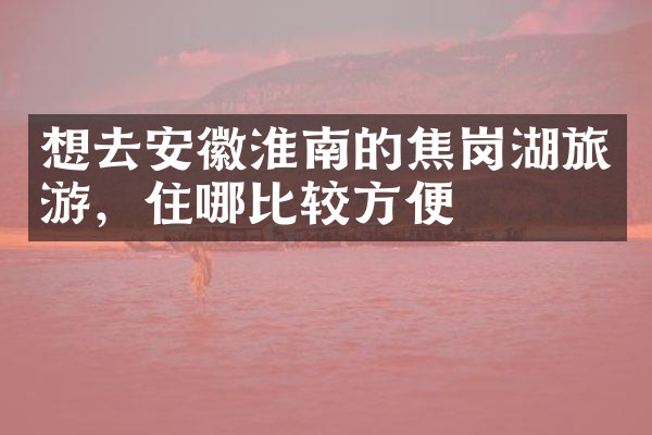 想去安徽淮南的焦岗湖旅游，住哪比较方便