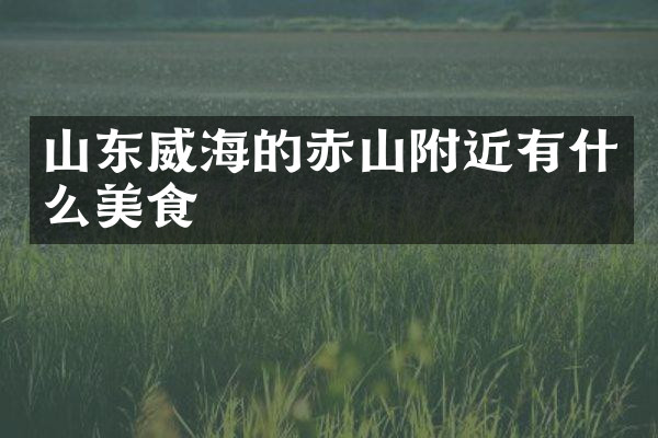山东威海的赤山附近有什么美食