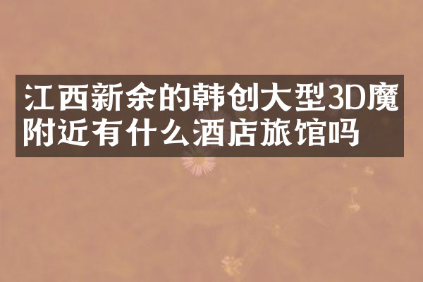 江西新余的韩创大型3D魔幻附近有什么酒店旅馆吗