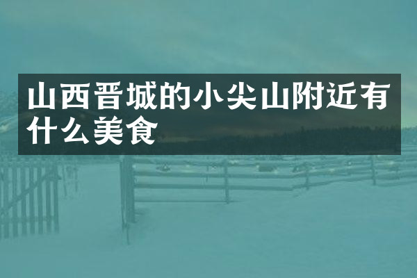 山西晋城的小尖山附近有什么美食