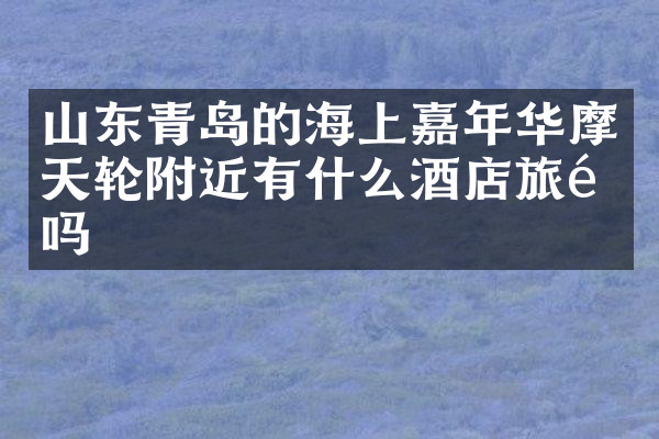 山东青岛的海上嘉年华摩天轮附近有什么酒店旅馆吗
