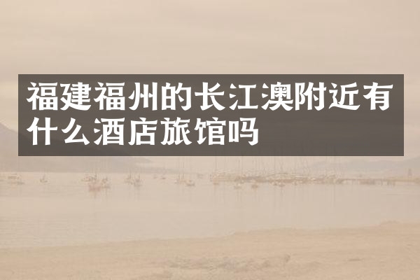 福建福州的长江澳附近有什么酒店旅馆吗