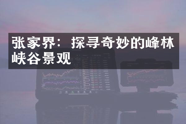 张家界：探寻奇妙的峰林峡谷景观