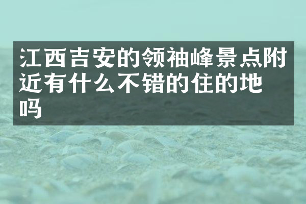 江西吉安的领袖峰景点附近有什么不错的住的地方吗