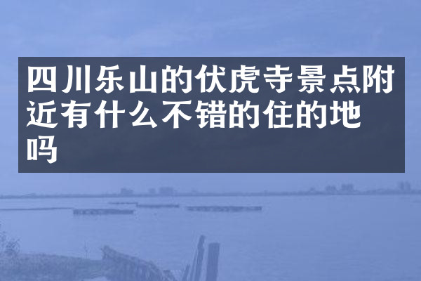 四川乐山的伏虎寺景点附近有什么不错的住的地方吗