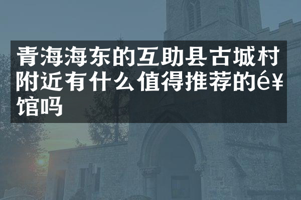 青海海东的互助县古城村附近有什么值得推荐的饭馆吗