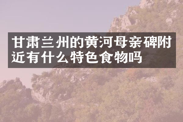 甘肃兰州的黄河母亲碑附近有什么特色食物吗
