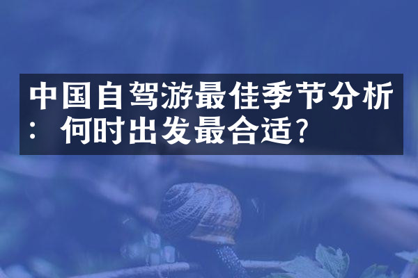 中国自驾游最佳季节分析：何时出发最合适？