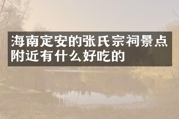 海南定安的张氏宗祠景点附近有什么好吃的