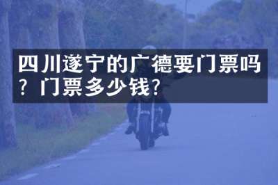 四川遂宁的广德要门票吗？门票多少钱？