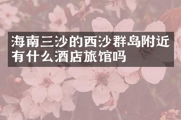 海南三沙的西沙群岛附近有什么酒店旅馆吗