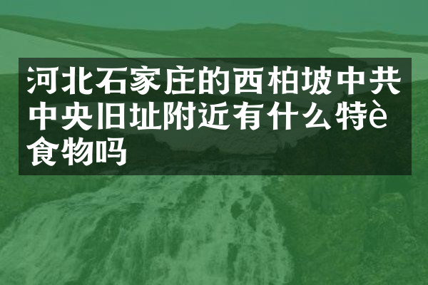 河北石家庄的西柏坡中央旧址附近有什么特色食物吗