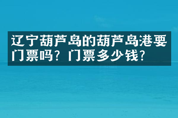 辽宁葫芦岛的葫芦岛港要门票吗？门票多少钱？