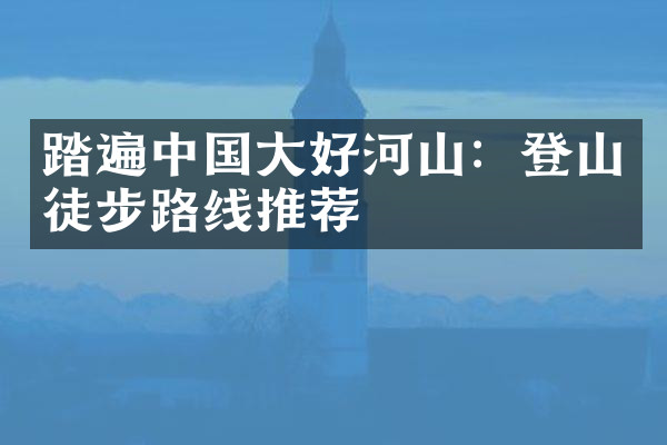 踏遍中国大好河山：登山徒步路线推荐