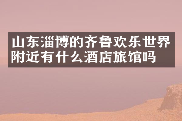 山东淄博的齐鲁欢乐世界附近有什么酒店旅馆吗