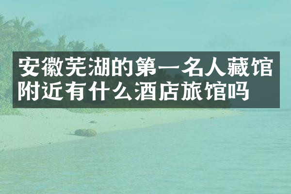 安徽芜湖的第一名人藏馆附近有什么酒店旅馆吗