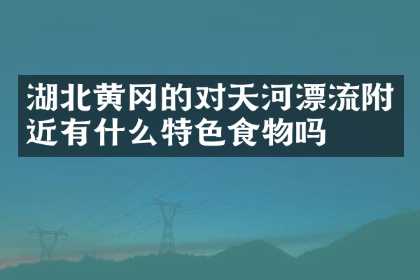 湖北黄冈的对天河漂流附近有什么特色食物吗