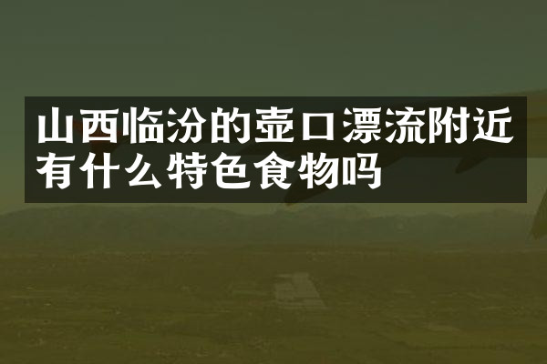 山西临汾的壶口漂流附近有什么特色食物吗