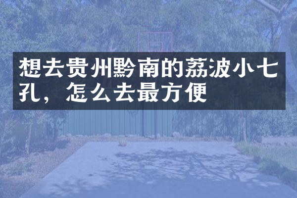 想去贵州黔南的荔波小七孔，怎么去最方便