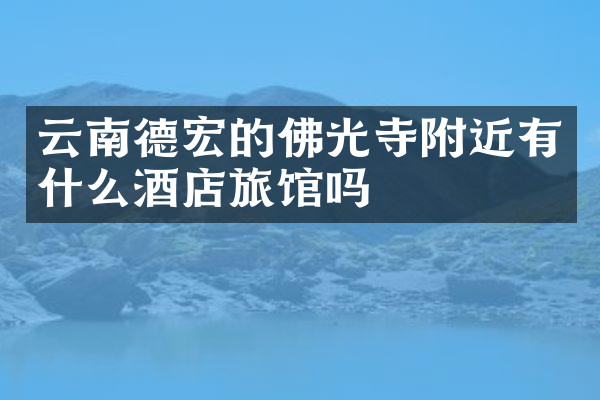 云南德宏的佛光寺附近有什么酒店旅馆吗