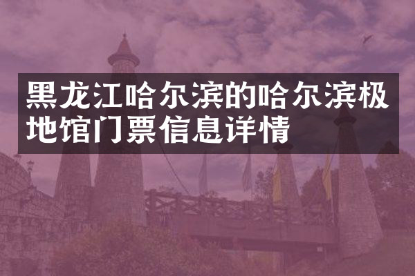 黑龙江哈尔滨的哈尔滨极地馆门票信息详情