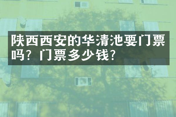 陕西西安的华清池要门票吗？门票多少钱？