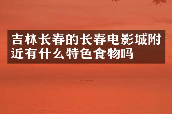 吉林长春的长春电影城附近有什么特色食物吗