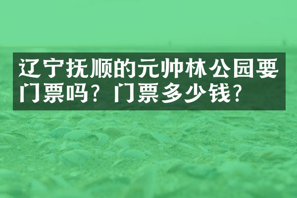辽宁抚顺的元帅林公园要门票吗？门票多少钱？