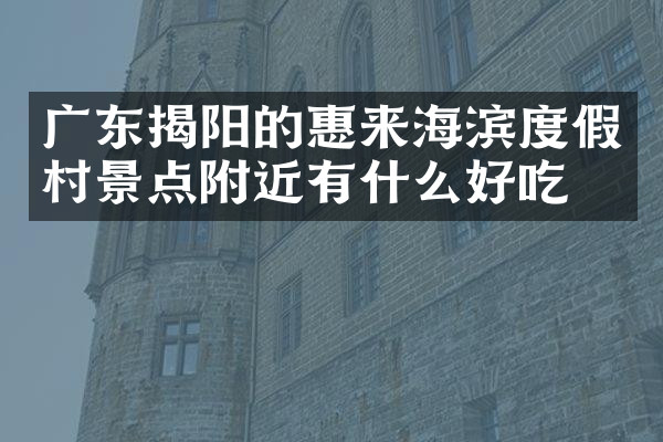 广东揭阳的惠来海滨度假村景点附近有什么好吃的