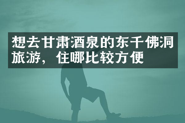 想去甘肃酒泉的东千佛洞旅游，住哪比较方便