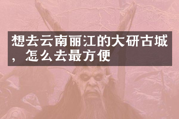 想去云南丽江的大研古城，怎么去最方便