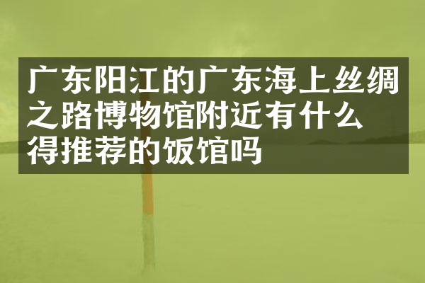 广东阳江的广东海上丝绸之路博物馆附近有什么值得推荐的饭馆吗